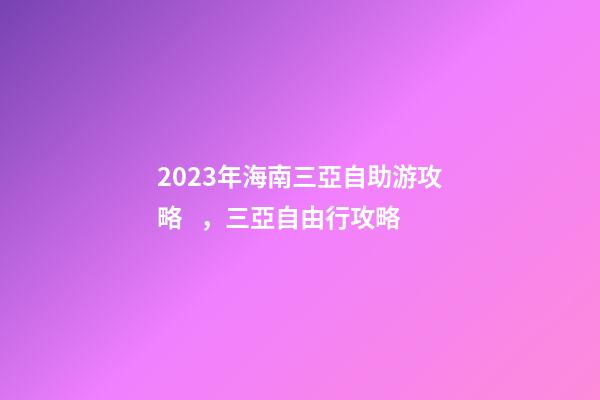 2023年海南三亞自助游攻略，三亞自由行攻略